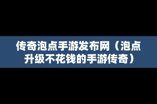 传奇泡点手游发布网（泡点升级不花钱的手游传奇）