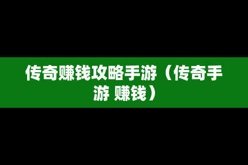 传奇赚钱攻略手游（传奇手游 赚钱）