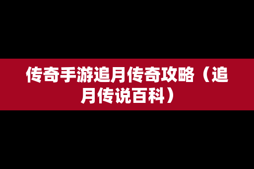 传奇手游追月传奇攻略（追月传说百科）