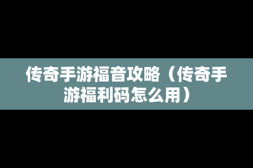 传奇手游福音攻略（传奇手游福利码怎么用）