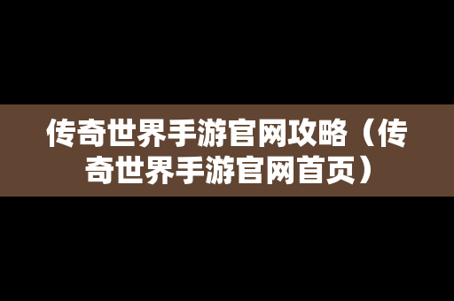 传奇世界手游官网攻略（传奇世界手游官网首页）