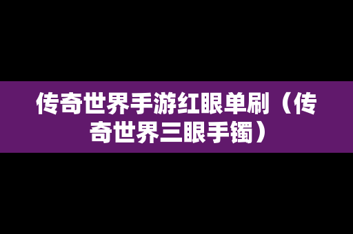 传奇世界手游红眼单刷（传奇世界三眼手镯）