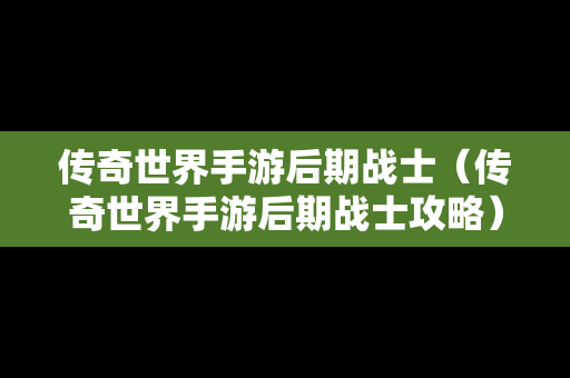 传奇世界手游后期战士（传奇世界手游后期战士攻略）