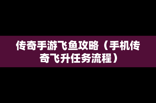 传奇手游飞鱼攻略（手机传奇飞升任务流程）