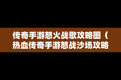 传奇手游怒火战歌攻略图（热血传奇手游怒战沙场攻略）