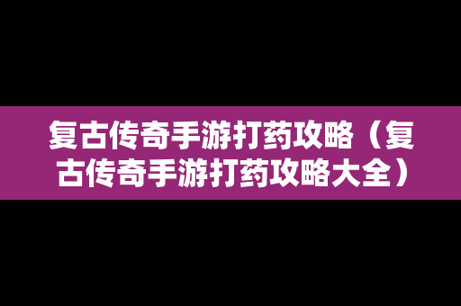 复古传奇手游打药攻略（复古传奇手游打药攻略大全）