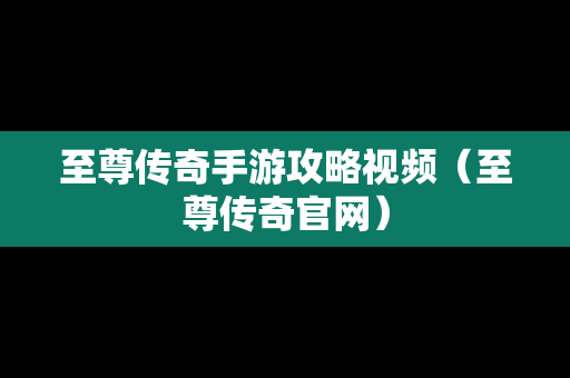 至尊传奇手游攻略视频（至尊传奇官网）