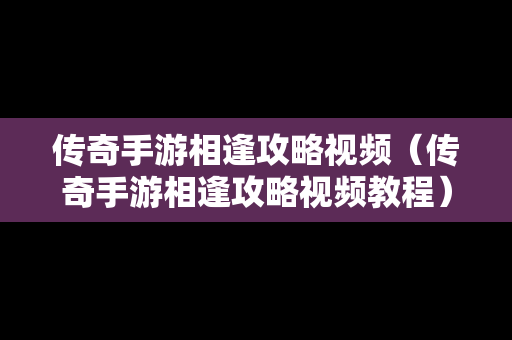 传奇手游相逢攻略视频（传奇手游相逢攻略视频教程）