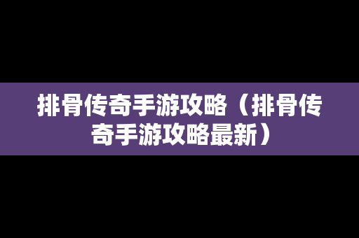 排骨传奇手游攻略（排骨传奇手游攻略最新）