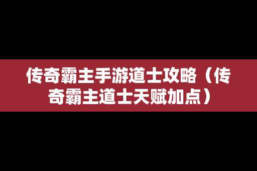 传奇霸主手游道士攻略（传奇霸主道士天赋加点）