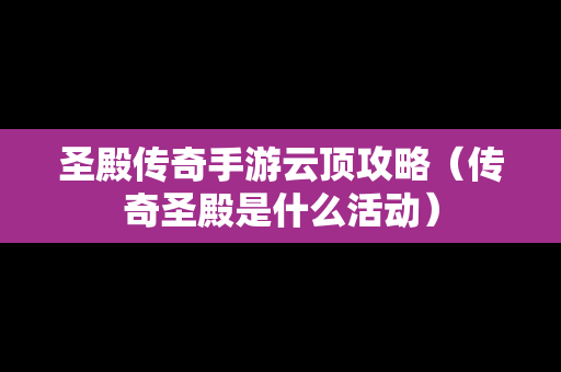 圣殿传奇手游云顶攻略（传奇圣殿是什么活动）