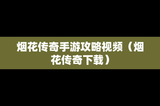 烟花传奇手游攻略视频（烟花传奇下载）