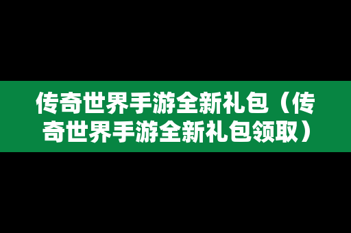 传奇世界手游全新礼包（传奇世界手游全新礼包领取）