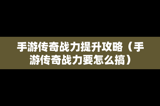 手游传奇战力提升攻略（手游传奇战力要怎么搞）