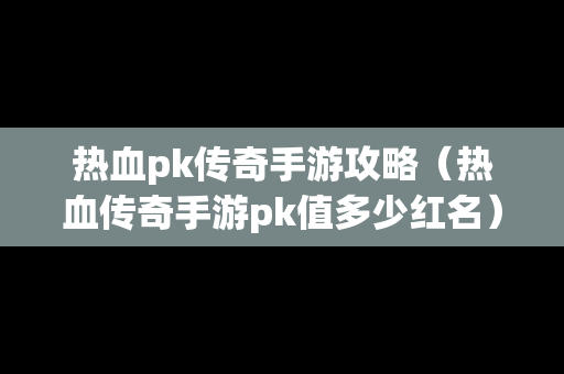 热血pk传奇手游攻略（热血传奇手游pk值多少红名）