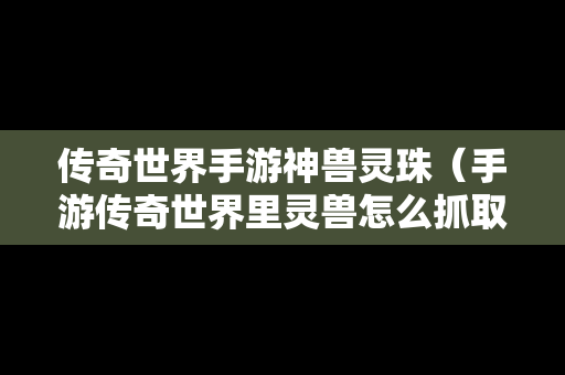 传奇世界手游神兽灵珠（手游传奇世界里灵兽怎么抓取）