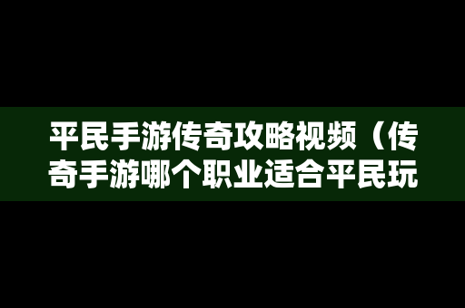 平民手游传奇攻略视频（传奇手游哪个职业适合平民玩）