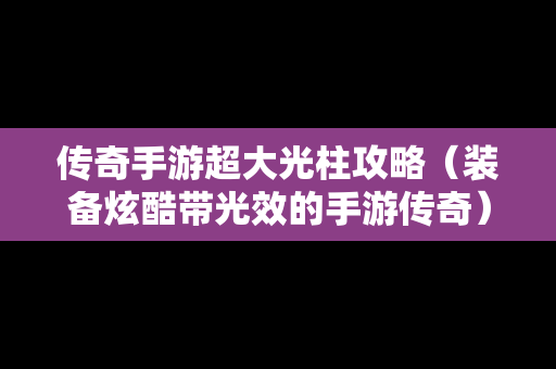 传奇手游超大光柱攻略（装备炫酷带光效的手游传奇）