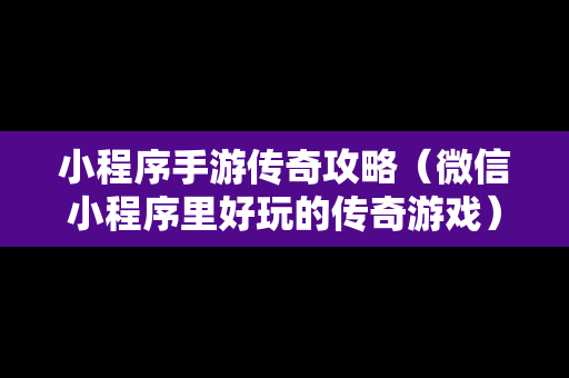 小程序手游传奇攻略（微信小程序里好玩的传奇游戏）