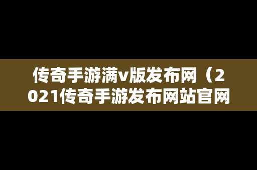 传奇手游满v版发布网（2021传奇手游发布网站官网）