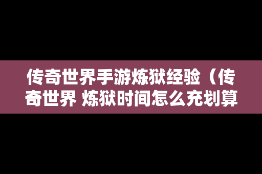 传奇世界手游炼狱经验（传奇世界 炼狱时间怎么充划算）