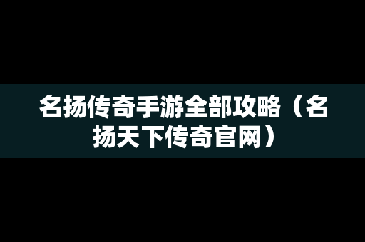 名扬传奇手游全部攻略（名扬天下传奇官网）