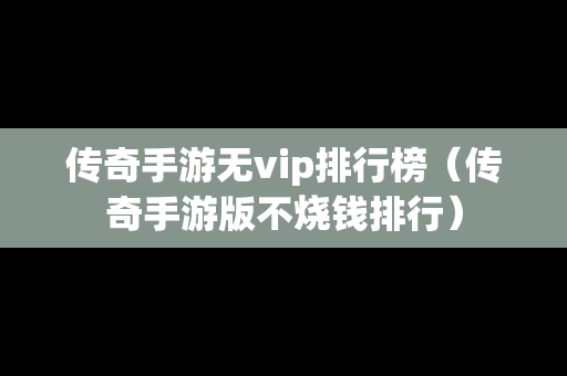 传奇手游无vip排行榜（传奇手游版不烧钱排行）