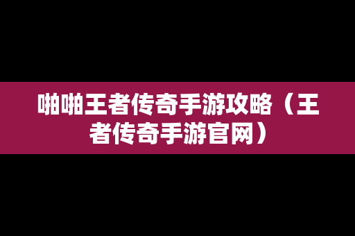 啪啪王者传奇手游攻略（王者传奇手游官网）