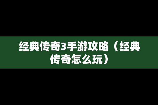 经典传奇3手游攻略（经典传奇怎么玩）