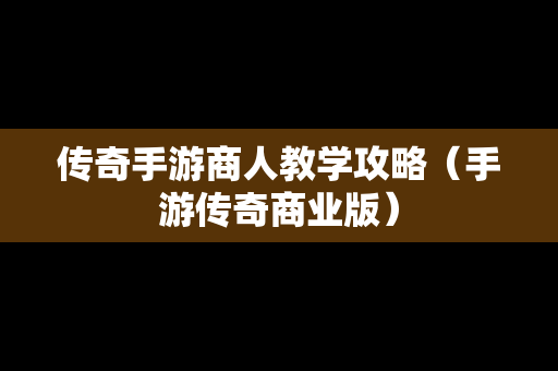 传奇手游商人教学攻略（手游传奇商业版）