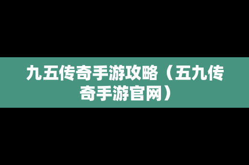 九五传奇手游攻略（五九传奇手游官网）