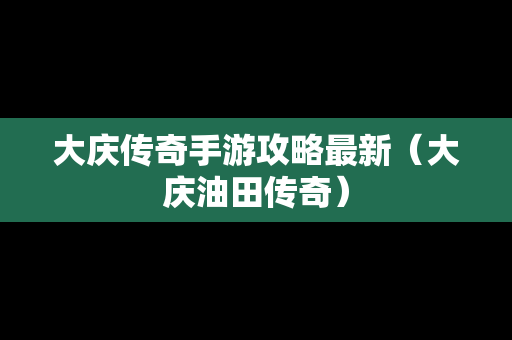 大庆传奇手游攻略最新（大庆油田传奇）