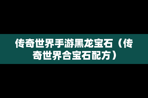 传奇世界手游黑龙宝石（传奇世界合宝石配方）