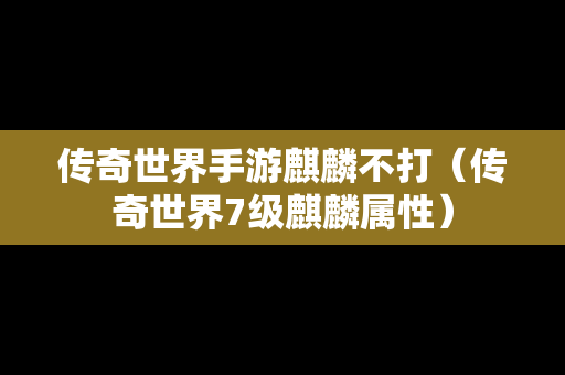 传奇世界手游麒麟不打（传奇世界7级麒麟属性）