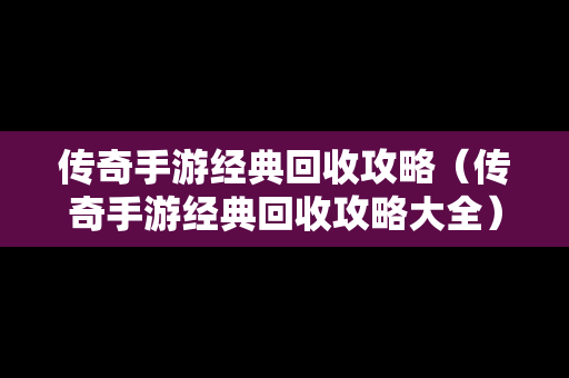 传奇手游经典回收攻略（传奇手游经典回收攻略大全）