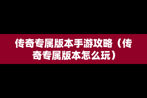 传奇专属版本手游攻略（传奇专属版本怎么玩）