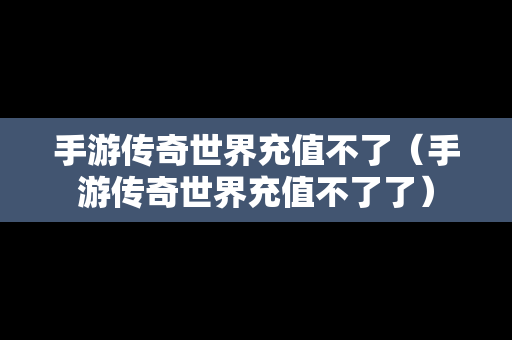 手游传奇世界充值不了（手游传奇世界充值不了了）