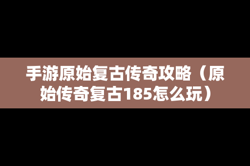 手游原始复古传奇攻略（原始传奇复古185怎么玩）