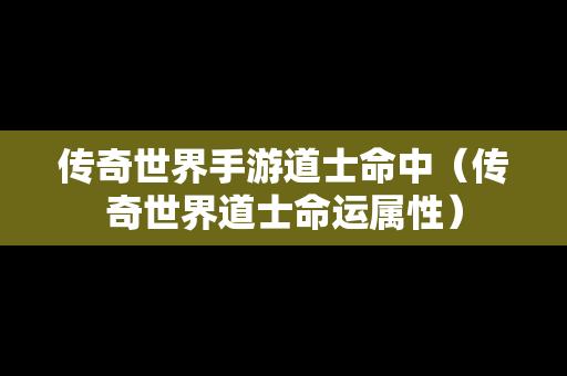 传奇世界手游道士命中（传奇世界道士命运属性）