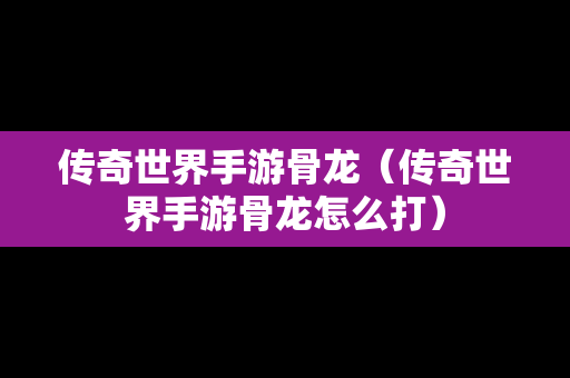 传奇世界手游骨龙（传奇世界手游骨龙怎么打）