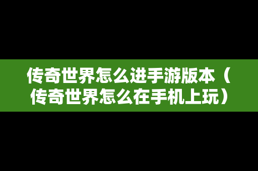 传奇世界怎么进手游版本（传奇世界怎么在手机上玩）