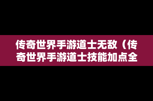 传奇世界手游道士无敌（传奇世界手游道士技能加点全面盘点攻略）