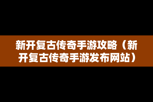 新开复古传奇手游攻略（新开复古传奇手游发布网站）