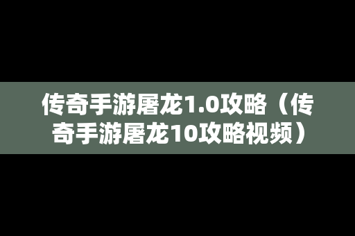 传奇手游屠龙1.0攻略（传奇手游屠龙10攻略视频）