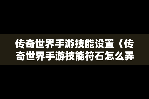 传奇世界手游技能设置（传奇世界手游技能符石怎么弄）