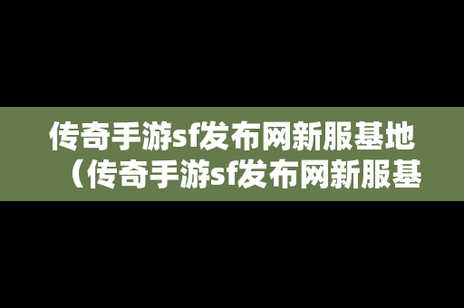 传奇手游sf发布网新服基地（传奇手游sf发布网新服基地怎么进）