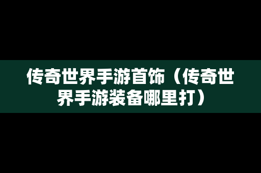 传奇世界手游首饰（传奇世界手游装备哪里打）