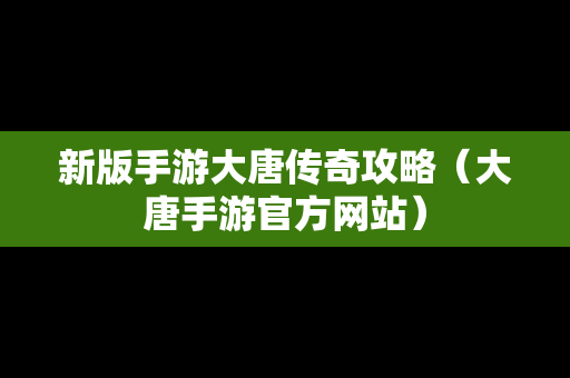 新版手游大唐传奇攻略（大唐手游官方网站）