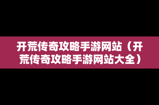 开荒传奇攻略手游网站（开荒传奇攻略手游网站大全）