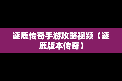 逐鹿传奇手游攻略视频（逐鹿版本传奇）